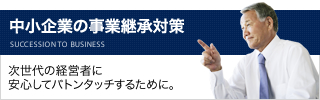 中小企業の事業継承対策「次の世代の経営者に安心してバトンタッチするために―。」