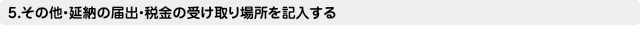 5.その他・延納の届出・税金の受け取り場所を記入する